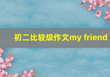 初二比较级作文my friend